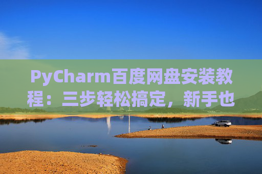 PyCharm百度网盘安装教程：三步轻松搞定，新手也能快速上手